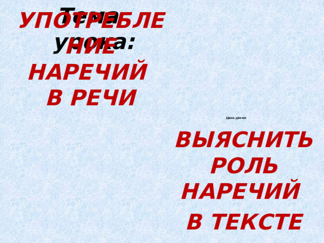 Тема урока: УПОТРЕБЛЕНИЕ НАРЕЧИЙ  В РЕЧИ                  Цель урока:  ВЫЯСНИТЬ РОЛЬ НАРЕЧИЙ В ТЕКСТЕ 