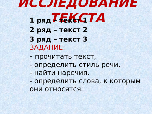 ИССЛЕДОВАНИЕ ТЕКСТА 1 ряд – текст 1 2 ряд – текст 2 3 ряд – текст 3 ЗАДАНИЕ: - прочитать текст, - определить стиль речи, - найти наречия, - определить слова, к которым они относятся. 