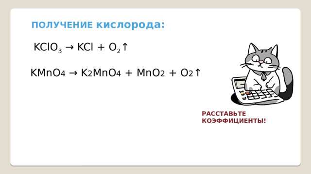 ПОЛУЧЕНИЕ кислорода: KClO 3  → KCl + O 2 ↑ KMnO 4 → K 2 MnO 4 + MnO 2 + O 2 ↑ РАССТАВЬТЕ КОЭФФИЦИЕНТЫ! 