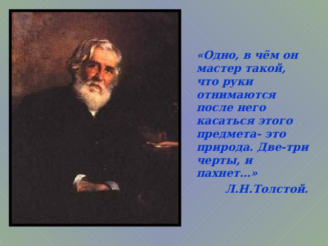 «Одно, в чём он мастер такой, что руки отнимаются после него касаться этого предмета- это природа. Две-три черты, и пахнет…» Л.Н.Толстой. «Одно, в чём он мастер такой, что руки отнимаются после него касаться этого предмета- это природа. Две-три черты, и пахнет…» Л.Н.Толстой. «Одно, в чём он мастер такой, что руки отнимаются после него касаться этого предмета- это природа. Две-три черты, и пахнет…» Л.Н.Толстой. 