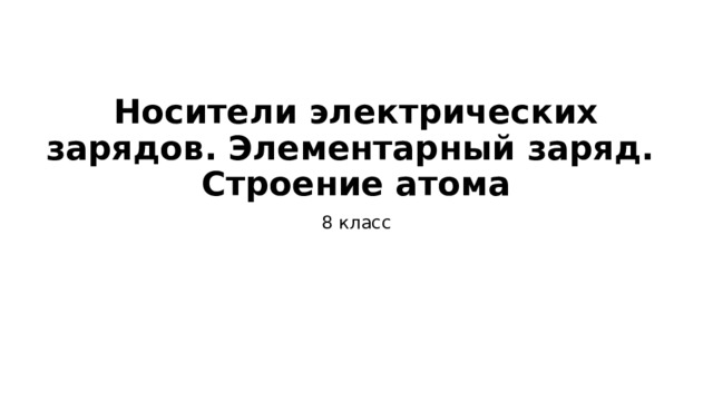 Носители электрических зарядов. Элементарный заряд.  Строение атома 8 класс 