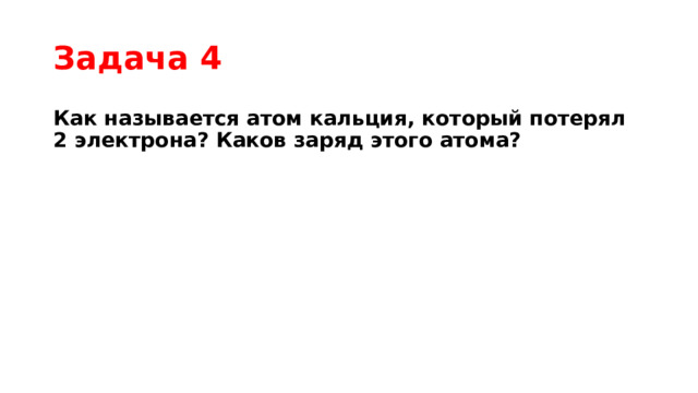 Задача 4 Как называется атом кальция, который потерял 2 электрона? Каков заряд этого атома? 