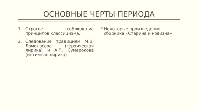ОСНОВНЫЕ ЧЕРТЫ ПЕРИОДА Строгое соблюдение принципов классицизма. Следование традициям М.В. Ломоносова (героическая лирика) и А.П. Сумарокова (интимная лирика) Некоторые произведения сборника «Старина и новизна» 