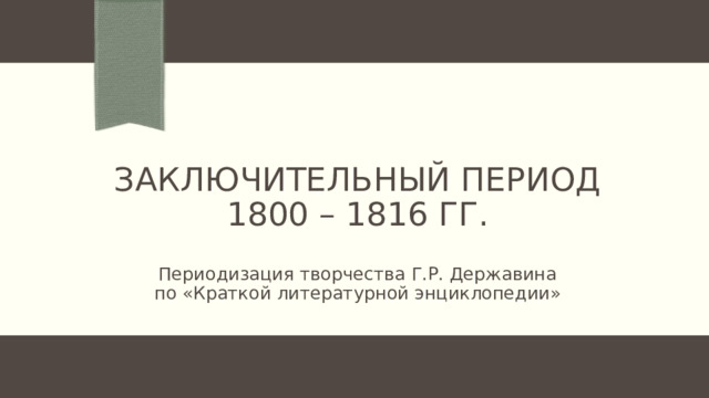 Заключительный период  1800 – 1816 гг. Периодизация творчества Г.Р. Державина по «Краткой литературной энциклопедии» 