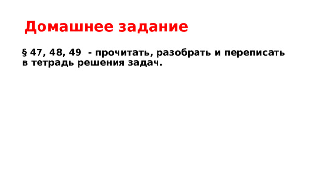Домашнее задание § 47, 48, 49 - прочитать, разобрать и переписать в тетрадь решения задач. 