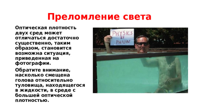 Преломление света Оптическая плотность двух сред может отличаться достаточно существенно, таким образом, становится возможна ситуация, приведенная на фотографии. Обратите внимание, насколько смещена голова относительно туловища, находящегося в жидкости, в среде с большей оптической плотностью. 