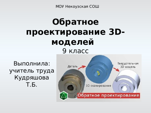 МОУ Некоузская СОШ Обратное проектирование 3D-моделей    9 класс Выполнила: учитель труда Кудряшова Т.Б. 