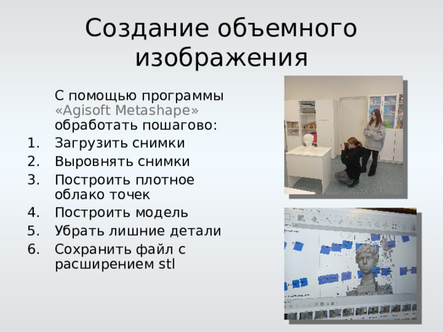 Создание объемного изображения  С помощью программы « Agisoft Metashape »  обработать пошагово: Загрузить снимки Выровнять снимки Построить плотное облако точек Построить модель Убрать лишние детали Сохранить файл c расширением stl 