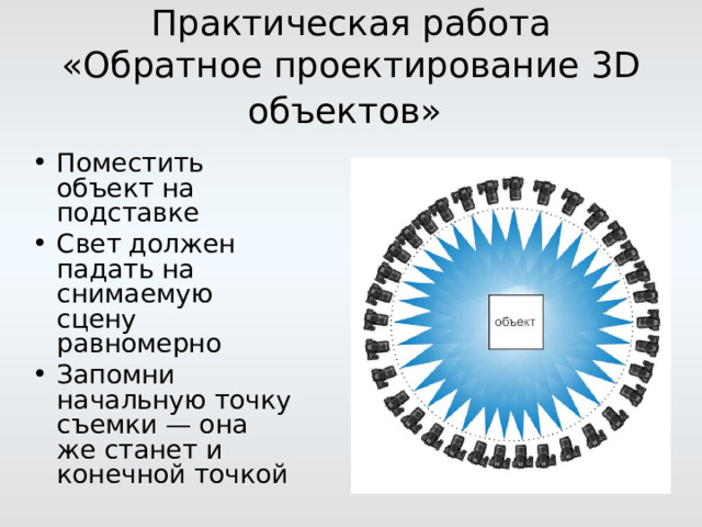 Практическая работа  «Обратное проектирование 3 D объектов»  Поместить объект на подставке Свет должен падать на снимаемую сцену равномерно Запомни начальную точку съемки — она же станет и конечной точкой 