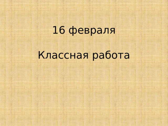 16 февраля   Классная работа 