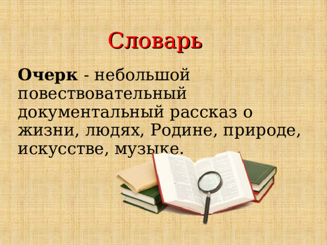 Словарь Очерк - небольшой повествовательный документальный рассказ о жизни, людях, Родине, природе, искусстве, музыке. 