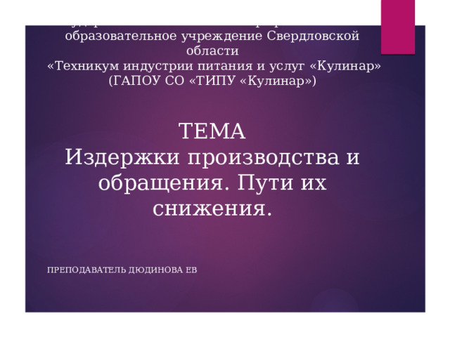 Министерство образования и молодежной политики Свердловской области  Государственное автономное профессиональное  образовательное учреждение Свердловской области  «Техникум индустрии питания и услуг «Кулинар»  (ГАПОУ СО «ТИПУ «Кулинар»)    ТЕМА  Издержки производства и обращения. Пути их снижения. Преподаватель Дюдинова ЕВ 