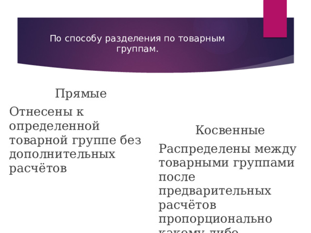 По способу разделения по товарным группам. Прямые Отнесены к определенной товарной группе без дополнительных расчётов Косвенные Распределены между товарными группами после предварительных расчётов пропорционально какому-либо показателю (торговой площади, объему з/п ) 