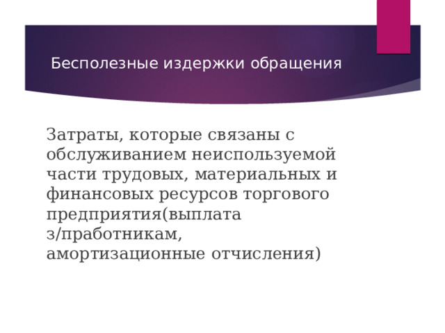 Бесполезные издержки обращения Затраты, которые связаны с обслуживанием неиспользуемой части трудовых, материальных и финансовых ресурсов торгового предприятия(выплата з/пработникам, амортизационные отчисления) 