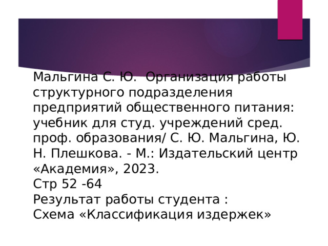 Мальгина С. Ю. Организация работы структурного подразделения предприятий общественного питания: учебник для студ. учреждений сред. проф. образования/ С. Ю. Мальгина, Ю. Н. Плешкова. - М.: Издательский центр «Академия», 2023. Стр 52 -64 Результат работы студента : Схема «Классификация издержек» 
