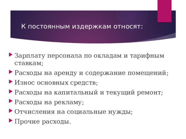 К постоянным издержкам относят: Зарплату персонала по окладам и тарифным ставкам; Расходы на аренду и содержание помещений; Износ основных средств; Расходы на капитальный и текущий ремонт; Расходы на рекламу; Отчисления на социальные нужды; Прочие расходы. 
