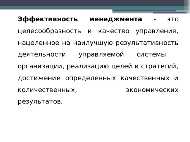 Эффективность менеджмента - это целесообразность и качество управления, нацеленное на наилучшую результативность деятельности управляемой системы организации, реализацию целей и стратегий, достижение определенных качественных и количественных, экономических результатов. 