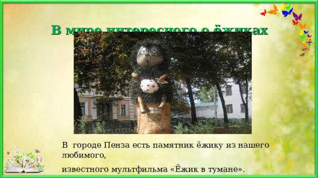   В мире интересного о ёжиках   В городе Пенза есть памятник ёжику из нашего любимого, известного мультфильма «Ёжик в тумане».  