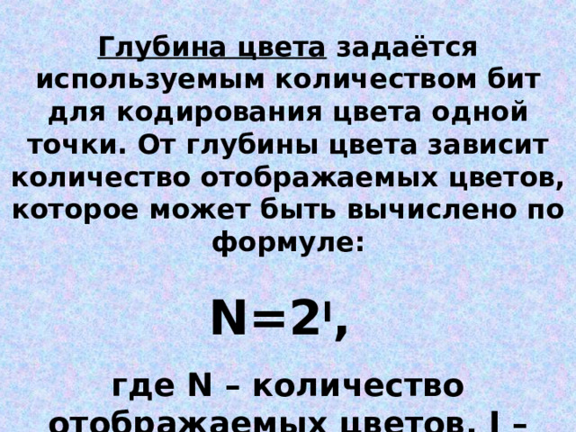 Глубина цвета задаётся используемым количеством бит для кодирования цвета одной точки. От глубины цвета зависит количество отображаемых цветов, которое может быть вычислено по формуле: N=2 I , где N – количество отображаемых цветов, I – глубина цвета 