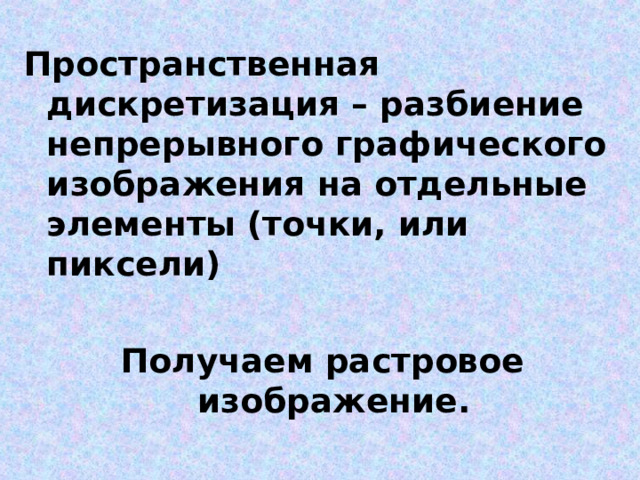 Пространственная дискретизация – разбиение непрерывного графического изображения на отдельные элементы (точки, или пиксели)  Получаем растровое изображение. 