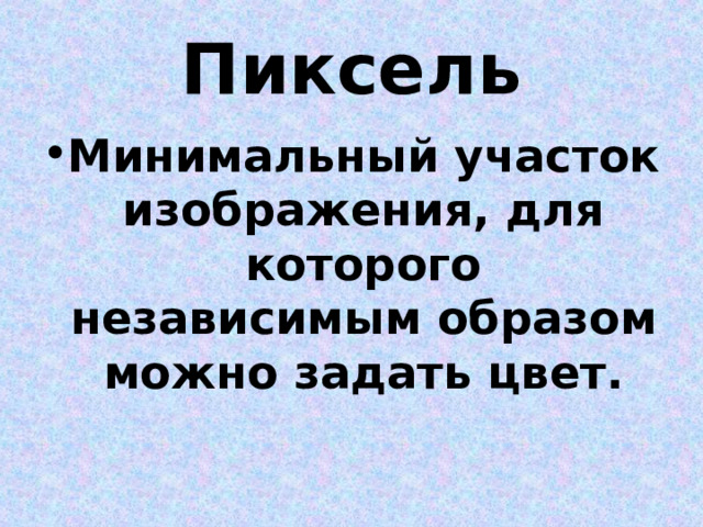 Пиксель Минимальный участок изображения, для которого независимым образом можно задать цвет. 