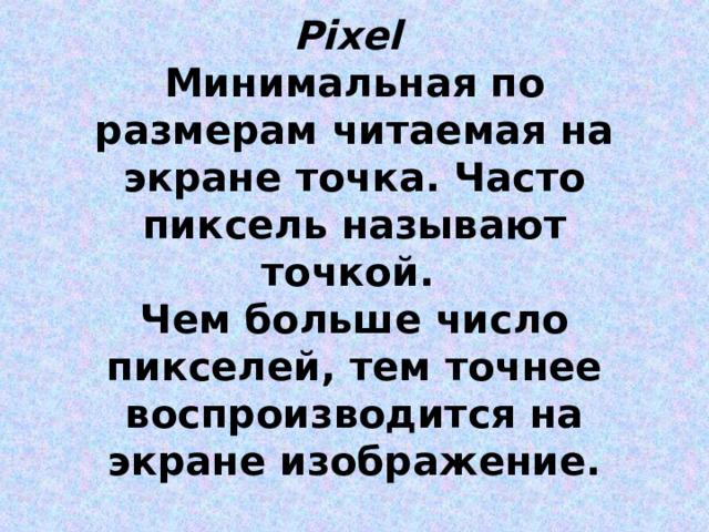 Pixel Минимальная по размерам читаемая на экране точка. Часто пиксель называют точкой. Чем больше число пикселей, тем точнее воспроизводится на экране изображение. 