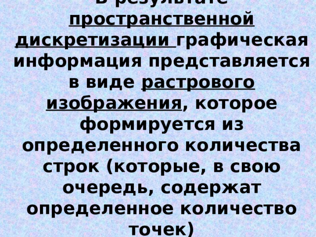 В результате пространственной дискретизации графическая информация представляется в виде растрового изображения , которое формируется из определенного количества строк (которые, в свою очередь, содержат определенное количество точек) 