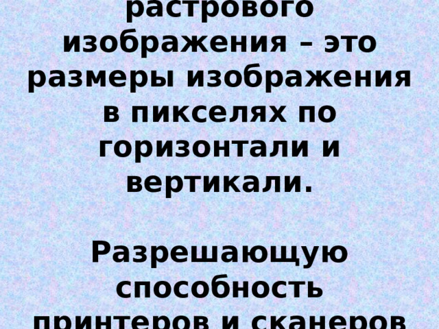 Разрешение растрового изображения – это размеры изображения в пикселях по горизонтали и вертикали.   Разрешающую способность принтеров и сканеров указывают в dpi 
