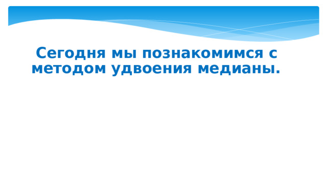  Сегодня мы познакомимся с методом удвоения медианы. 