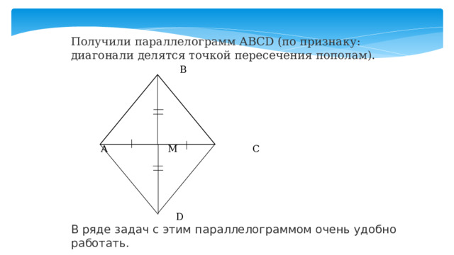 Получили параллелограмм ABCD (по признаку: диагонали делятся точкой пересечения пополам).  В      А М С    D В ряде задач с этим параллелограммом очень удобно работать. 