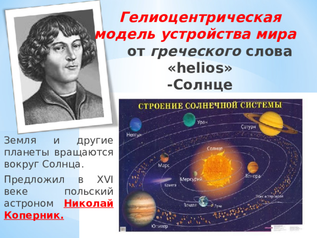Гелиоцентрическая модель устройства мира  от греческого слова «helios»  -Солнце Земля и другие планеты вращаются вокруг Солнца. Предложил в XVI веке польский астроном Николай Коперник.  