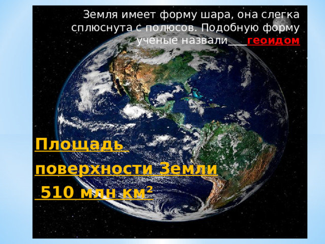 Земля имеет форму шара, она слегка сплюснута с полюсов. Подобную форму ученые назвали  геоидом      Площадь поверхности Земли  510 млн км² 