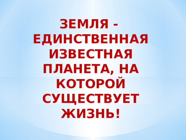 ЗЕМЛЯ - ЕДИНСТВЕННАЯ ИЗВЕСТНАЯ ПЛАНЕТА, НА КОТОРОЙ СУЩЕСТВУЕТ ЖИЗНЬ! 
