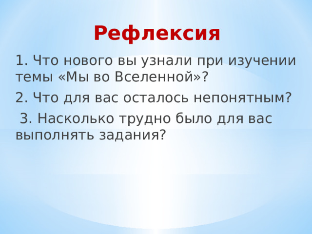 Рефлексия 1. Что нового вы узнали при изучении темы «Мы во Вселенной»? 2. Что для вас осталось непонятным?  3. Насколько трудно было для вас выполнять задания?  