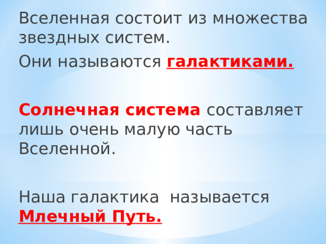 Вселенная состоит из множества звездных систем. Они называются галактиками. Солнечная система составляет лишь очень малую часть Вселенной. Наша галактика называется Млечный Путь. 