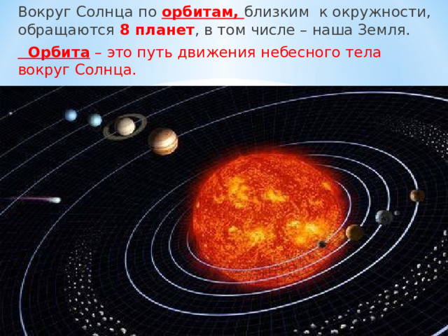 Вокруг Солнца по орбитам, близким к окружности, обращаются 8 планет , в том числе – наша Земля.  Орбита – это путь движения небесного тела вокруг Солнца. 