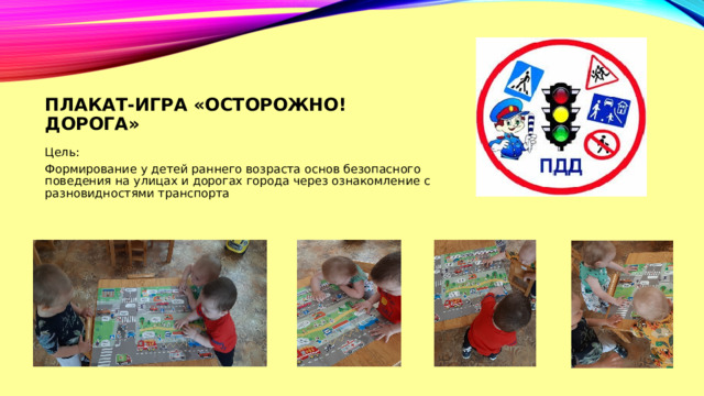 Плакат-игра «Осторожно! дорога» Цель: Формирование у детей раннего возраста основ безопасного поведения на улицах и дорогах города через ознакомление с разновидностями транспорта 