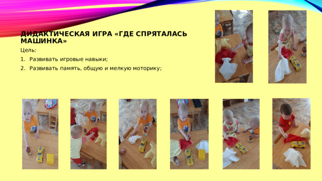 Дидактическая игра «где спряталась машинка» Цель: Развивать игровые навыки; Развивать память, общую и мелкую моторику; 