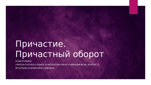 Причастие.  Причастный оборот Подготовила учитель русского языка и литературы МБОУ «Гимназия №34» (корпус 2) Игнатьева ксения Вячеславовна  