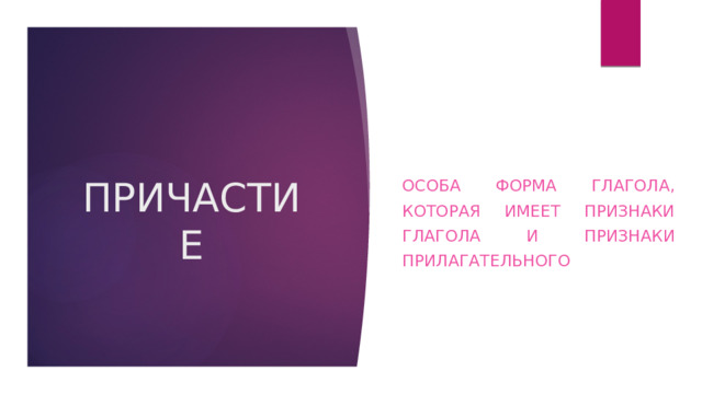 ПРИЧАСТИЕ ОСОБА ФОРМА ГЛАГОЛА, КОТОРАЯ ИМЕЕТ ПРИЗНАКИ ГЛАГОЛА И ПРИЗНАКИ ПРИЛАГАТЕЛЬНОГО 