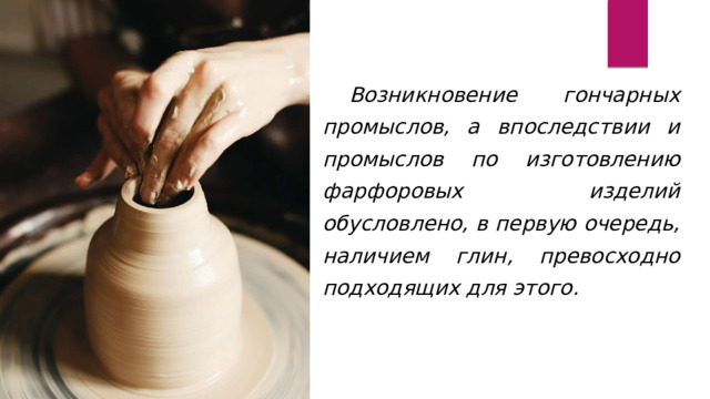 Возникновение гончарных промыслов, а впоследствии и промыслов по изготовлению фарфоровых изделий обусловлено, в первую очередь, наличием глин, превосходно подходящих для этого. 