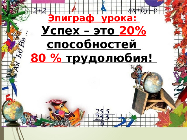 Эпиграф урока:  Успех – это 20% способностей 80 % трудолюбия! 