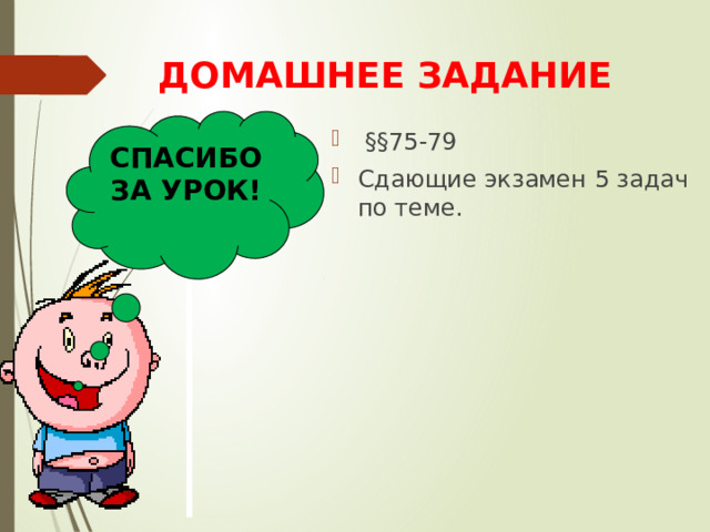 ДОМАШНЕЕ ЗАДАНИЕ СПАСИБО ЗА УРОК!  §§75-79 Сдающие экзамен 5 задач по теме.   