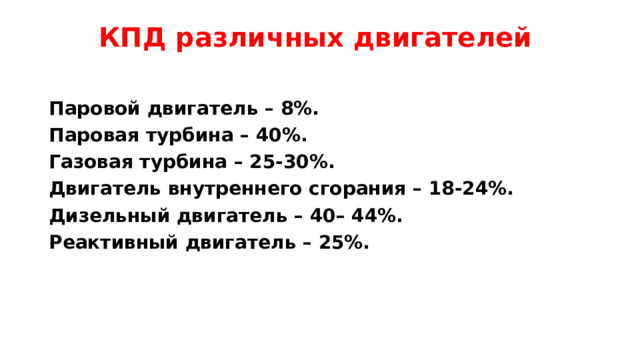 КПД различных двигателей   Паровой двигатель – 8%. Паровая турбина – 40%. Газовая турбина – 25-30%. Двигатель внутреннего сгорания – 18-24%. Дизельный двигатель – 40– 44%. Реактивный двигатель – 25%. 
