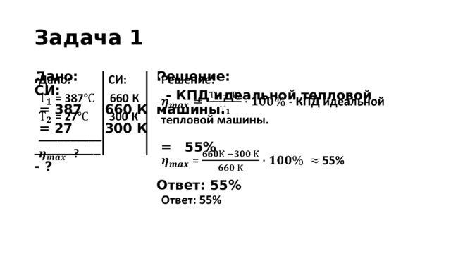 Задача 1 Решение:     Дано: СИ:  = 387 660 К  - КПД идеальной тепловой машины.   = 27 300 К  =   55% __________  - ? Ответ: 55% 