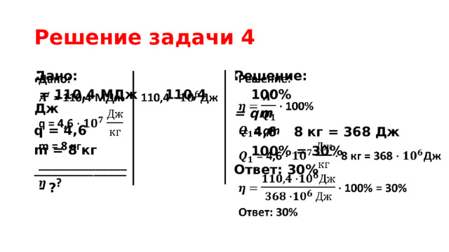 Решение задачи 4     Решение: Дано:   100%  = 110,4 МДж 110,4 Дж q = 4,6  = qm  = 4,6  8 кг = 368 Дж m = 8 кг   100% = 30% ______________ Ответ: 30%  - ? 