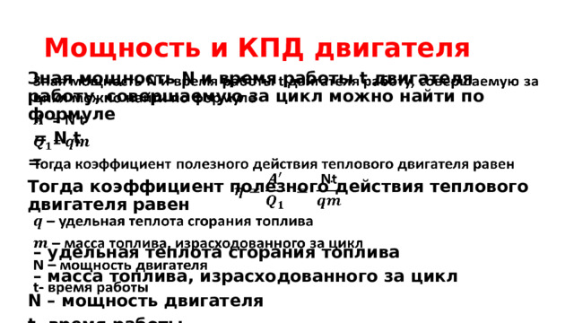 Мощность и КПД двигателя Зная мощность N и время работы t двигателя работу, совершаемую за цикл можно найти по формуле    = N t = Тогда коэффициент полезного действия теплового двигателя равен  – удельная теплота сгорания топлива – масса топлива, израсходованного за цикл N – мощность двигателя t- время работы 