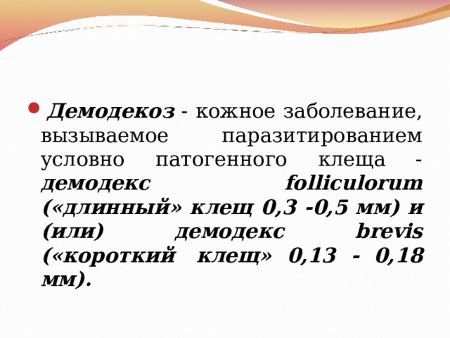 Демодекоз - кожное заболевание, вызываемое паразитированием условно патогенного клеща - демодекс folliculorum («длинный» клещ 0,3 -0,5 мм) и (или) демодекс brevis («короткий  клещ» 0,13 - 0,18 мм). 