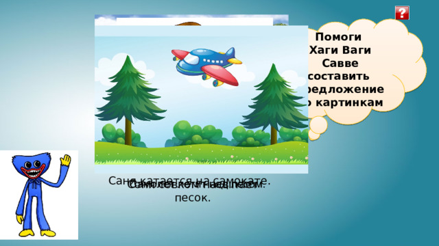 Помоги  Хаги Ваги Савве составить предложение по картинкам Саня катается на самокате. Соня совком насыпает песок. 