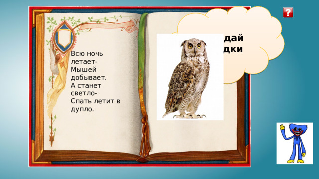Отгадай загадки Всю ночь летает- Мышей добывает. А станет светло- Спать летит в дупло. 